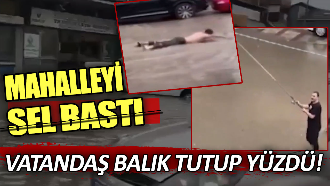 Mahalleyi sel vurdu: Vatandaş balık tutup yüzdü!