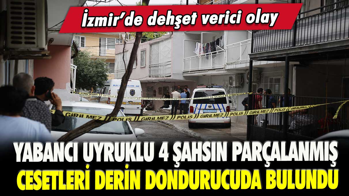İzmir’de dehşet verici olay: Yabancı uyruklu 4 şahsın parçalanmış cesetleri derin dondurucuda bulundu