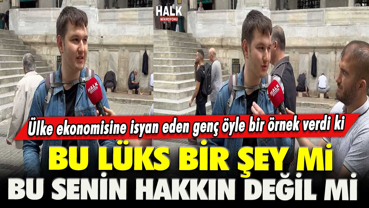 Ülke ekonomisine isyan eden genç öyle bir örnek verdi ki: Bu lüks bir şey mi, bu senin hakkın değil mi