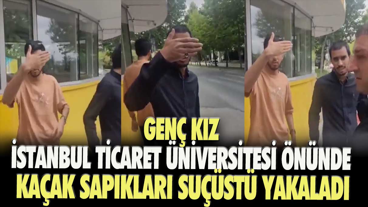 Genç kız, İstanbul Ticaret Üniversitesi önünde kaçak sapıkları suçüstü yakaladı
