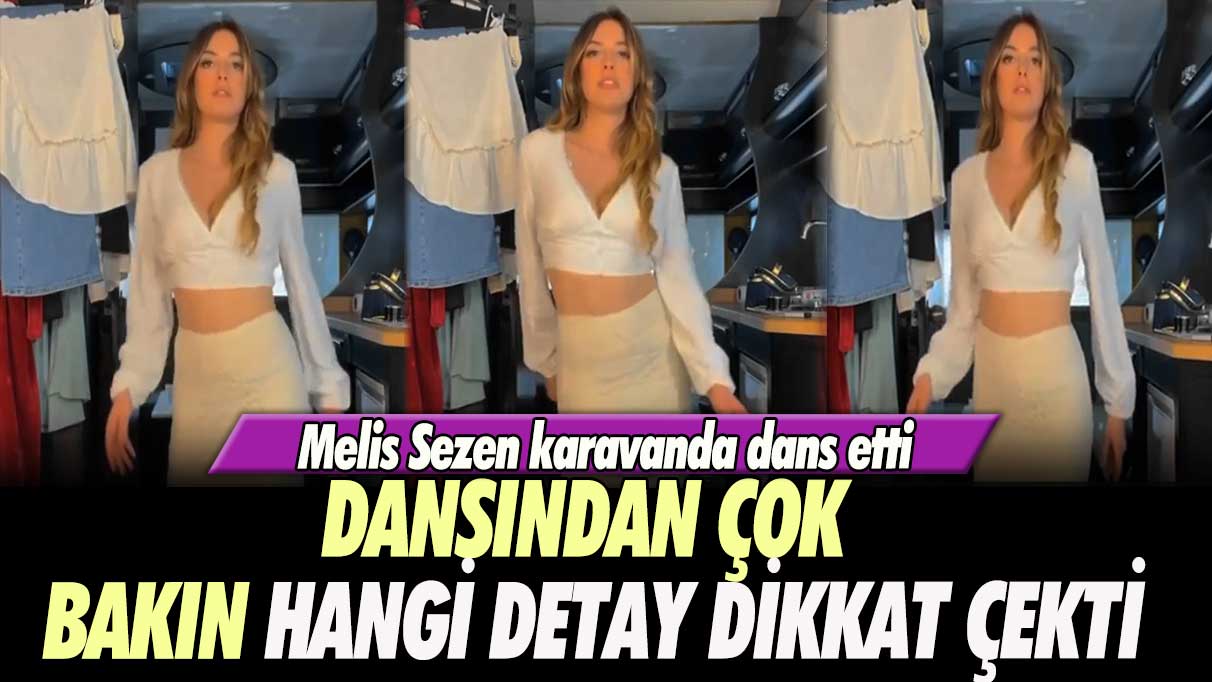 Melis Sezen karavanda dans etti: Dansından çok bakın hangi detay dikkat çekti