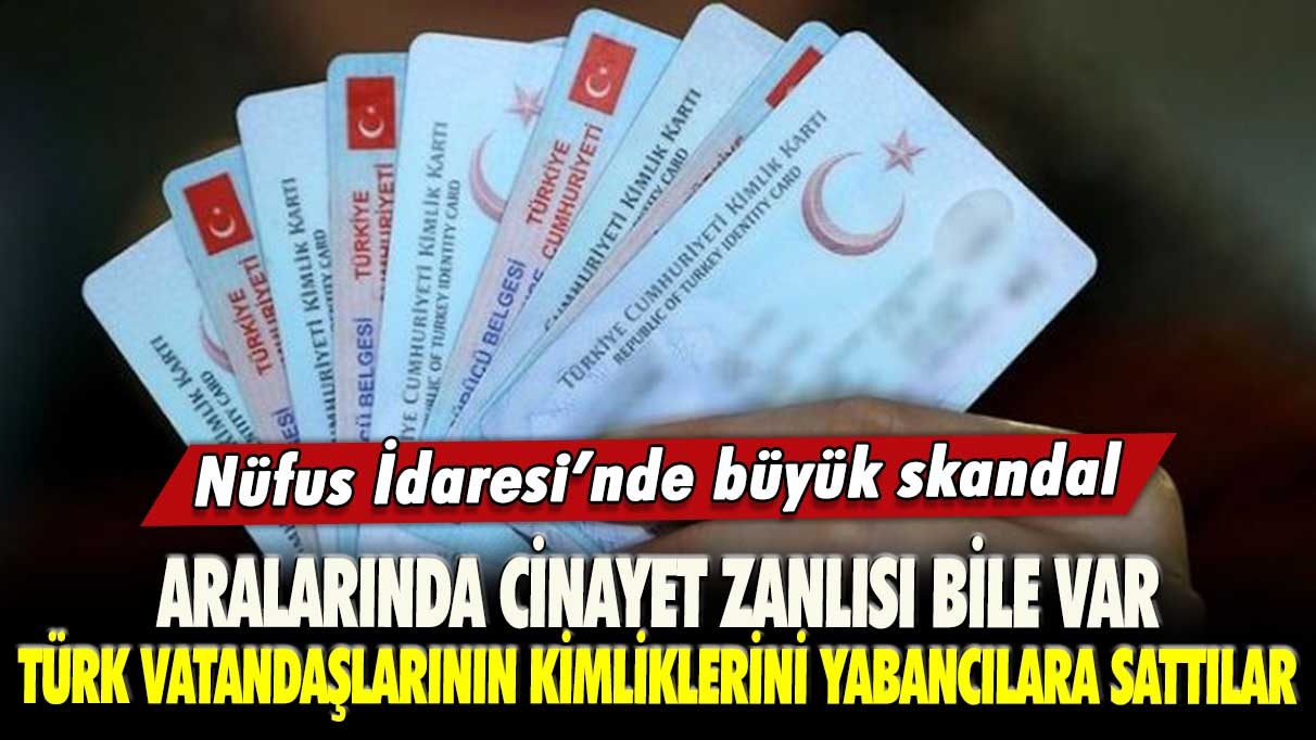 Nüfus idaresinde büyük skandal: Türk vatandaşlarının kimliklerini yabancılara sattılar, aralarında cinayet zanlısı bile var