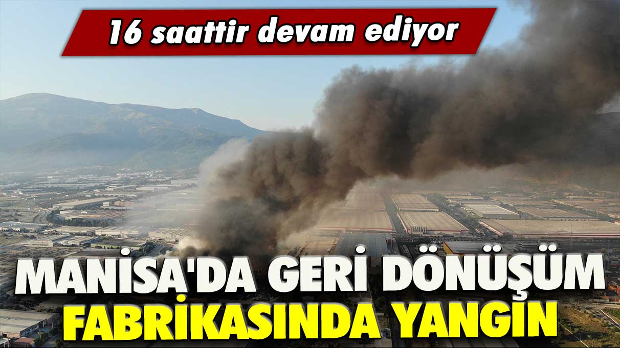 Manisa'da geri dönüşüm fabrikasında yangın: 16 saattir devam ediyor