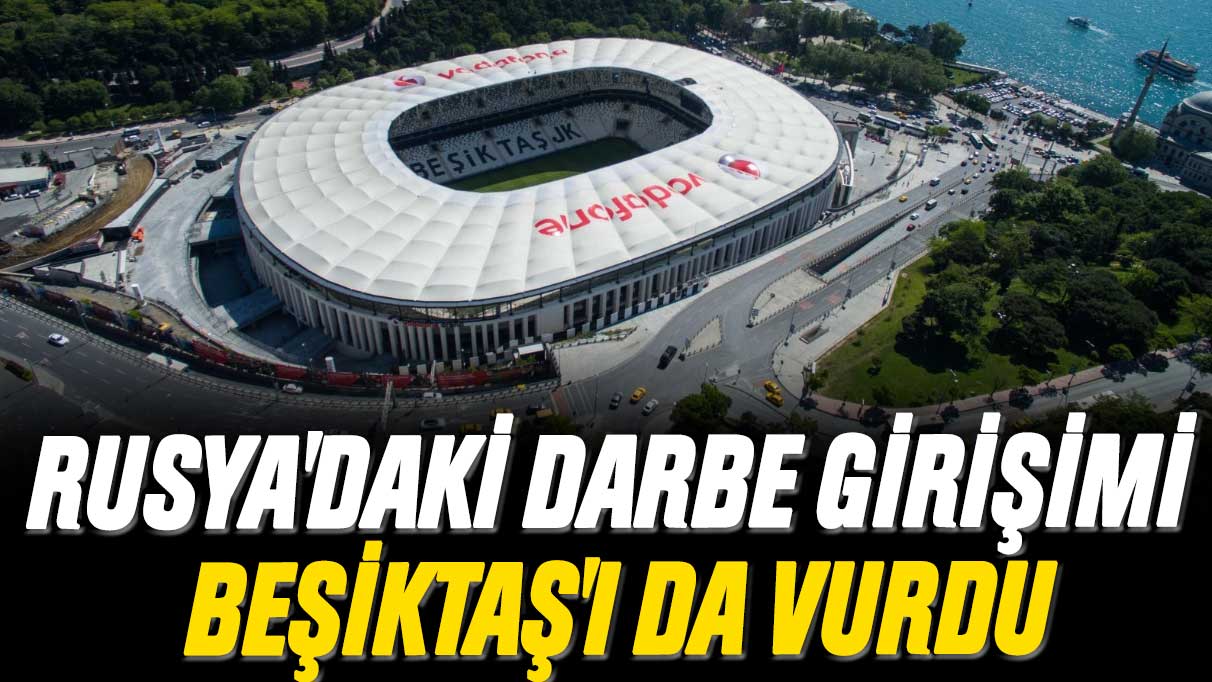 Rusya'daki darbe girişimi Beşiktaş'ı da vurdu