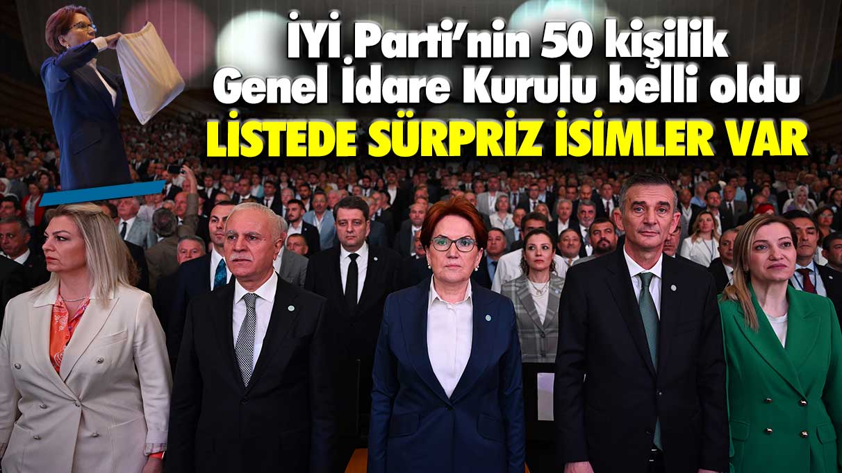 İYİ Parti'nin 50 kişilik Genel İdare Kurulu belli oldu! Listede sürpriz isimler