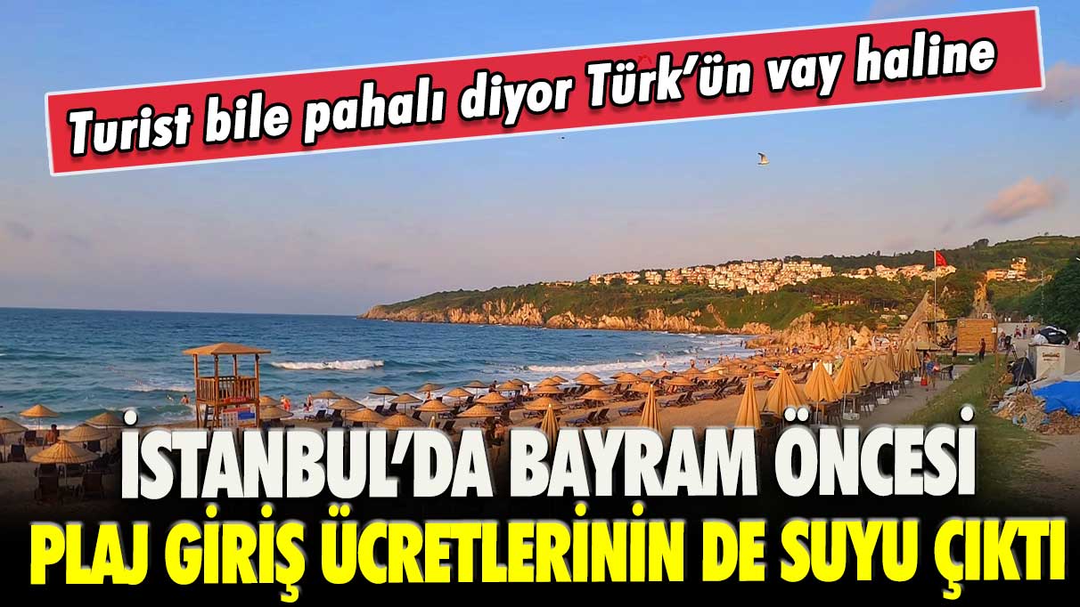 İstanbul’da bayram öncesi plaj giriş ücretlerinin de suyu çıktı: Turist bile pahalı diyor Türk’ün vay haline