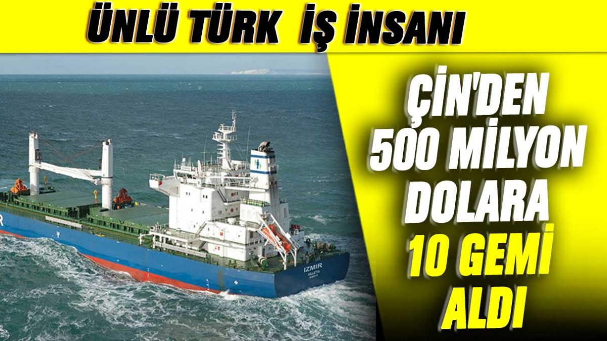 Ünlü Türk iş insanı Çin'den 500 milyon dolara 10 gemi aldı