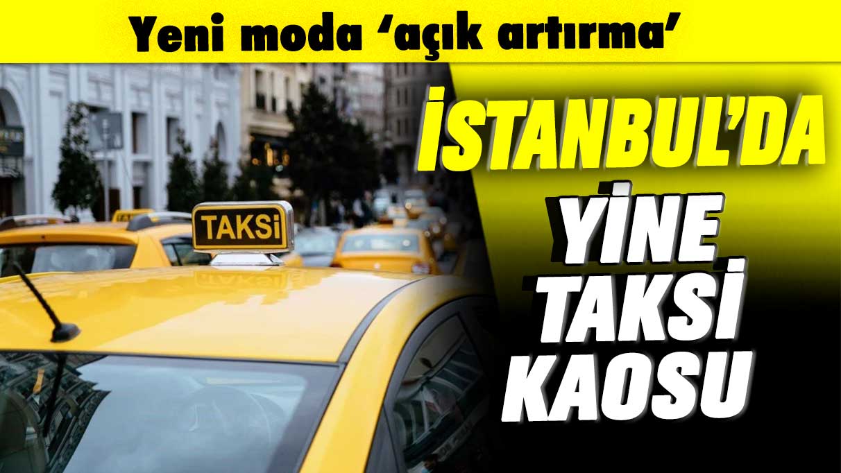 İstanbul’da yine taksi kaosu: Yeni moda ‘açık artırma’