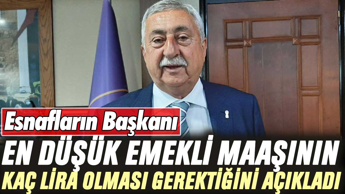 Esnafların Başkanı en düşük emekli maaşının kaç lira olması gerektiğini açıkladı