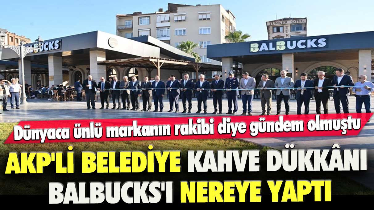 Dünyaca ünlü markanın rakibi diye gündem olmuştu: AKP’li belediye kahve dükkânı Balbucks'ı nereye yaptı