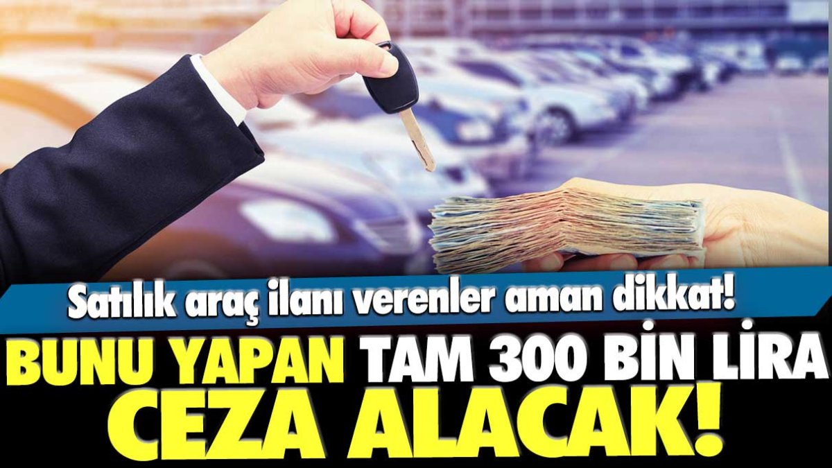 Araç ilanı verenler dikkat: Bunu yapan 300 bin lira ceza ödeyecek