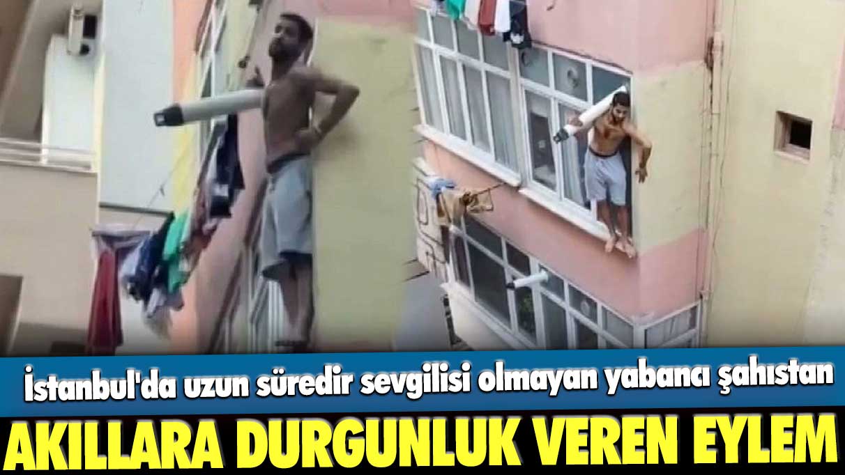 İstanbul'da uzun süredir sevgilisi olmayan yabancı şahıstan akıllara durgunluk veren eylem
