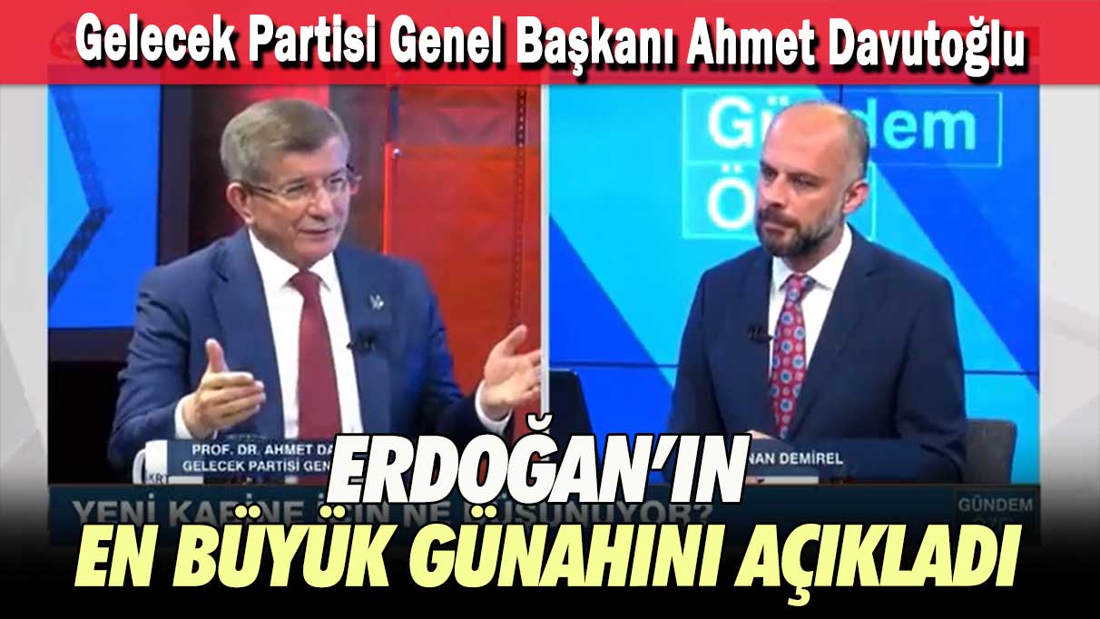 Gelecek Partisi Genel Başkanı Ahmet Davutoğlu, Erdoğan’ın en büyük günahını açıkladı