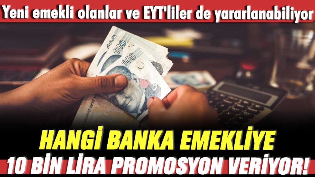 Hangi banka emekliye 10 bin lira promosyon veriyor! Yeni emekli olanlar ve EYT'liler de yararlanabiliyor