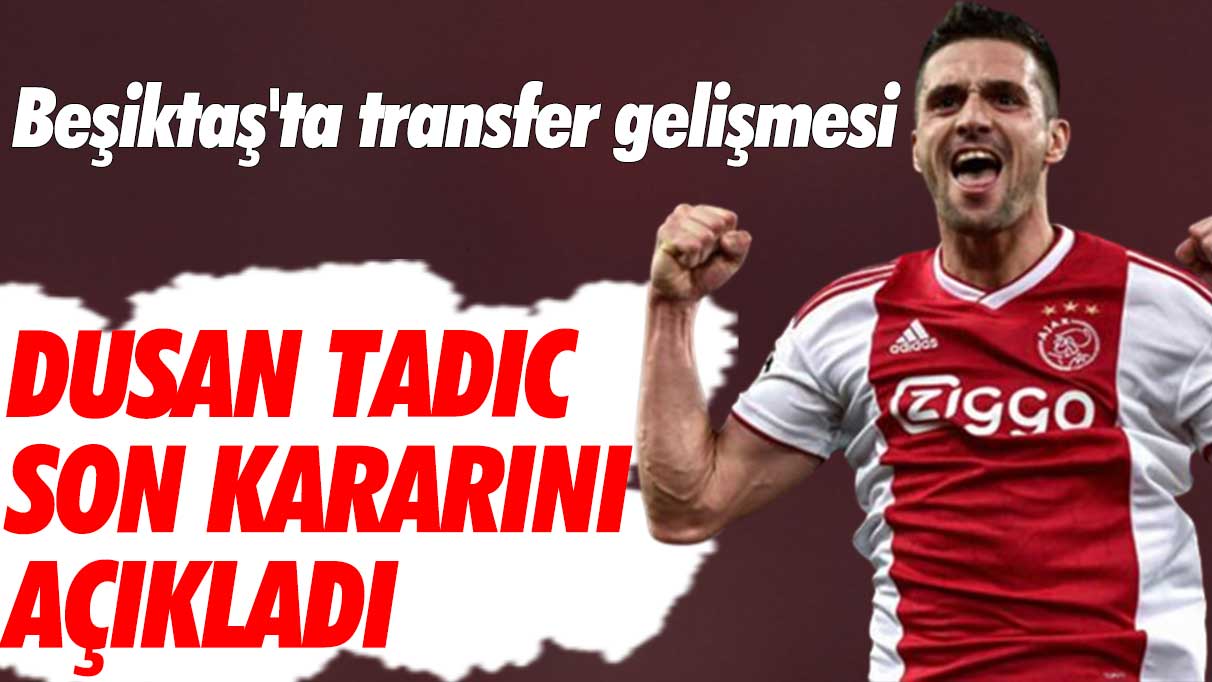 Beşiktaş'ta transfer gelişmesi: Dusan Tadic son kararını verdi