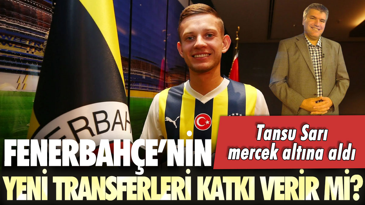 Tansu Sarı mercek altına aldı: Fenerbahçe'nin yeni transferleri katkı verir mi?