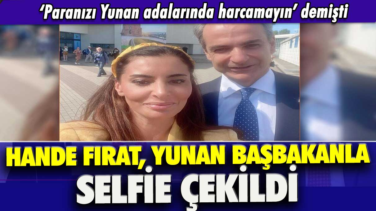 ‘Paranızı Yunan adalarında harcamayın’ demişti: Hande Fırat, Yunan Başbakanla selfie çekti
