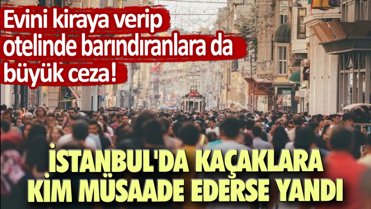 Evini kiraya verip otelinde barındıranlara da büyük ceza! İstanbul'da kaçaklara kim müsaade ederse yandı