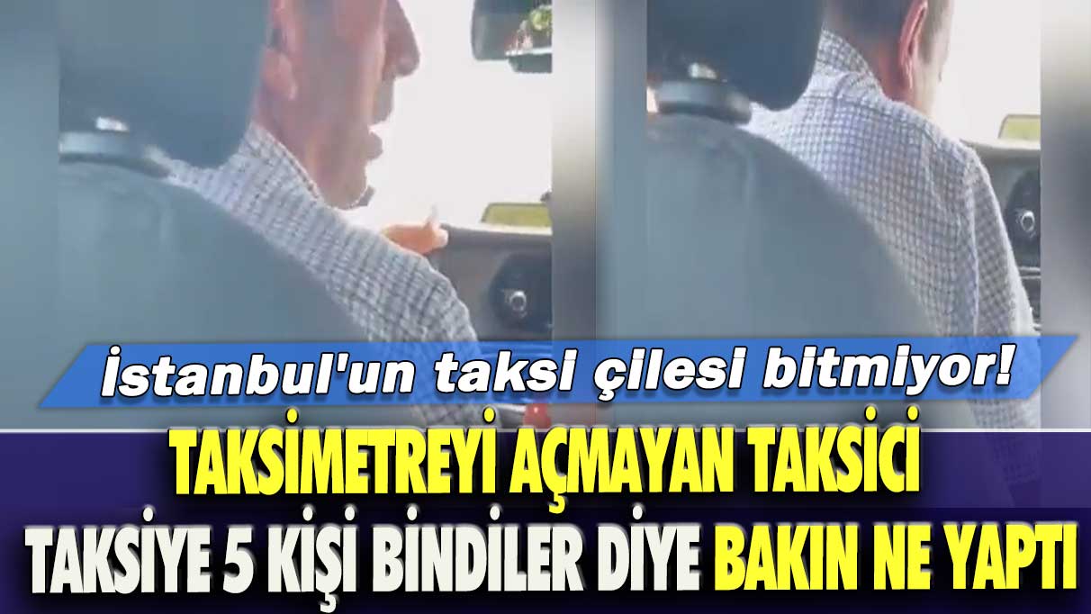 İstanbul'un taksi çilesi bitmiyor! Taksimetreyi açmayan taksici, taksiye 5 kişi bindiler diye bakın ne yaptı