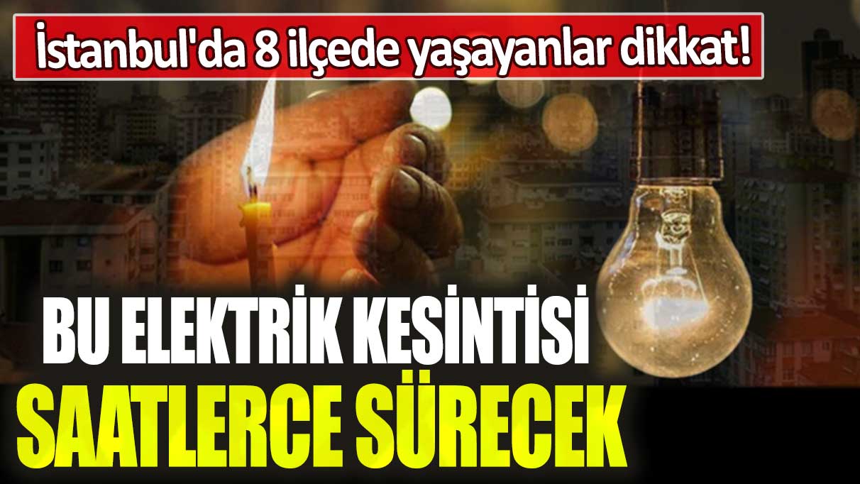 İstanbul'da 8 ilçede yaşayanlar dikkat: Bu elektrik kesintisi saatlerce sürecek