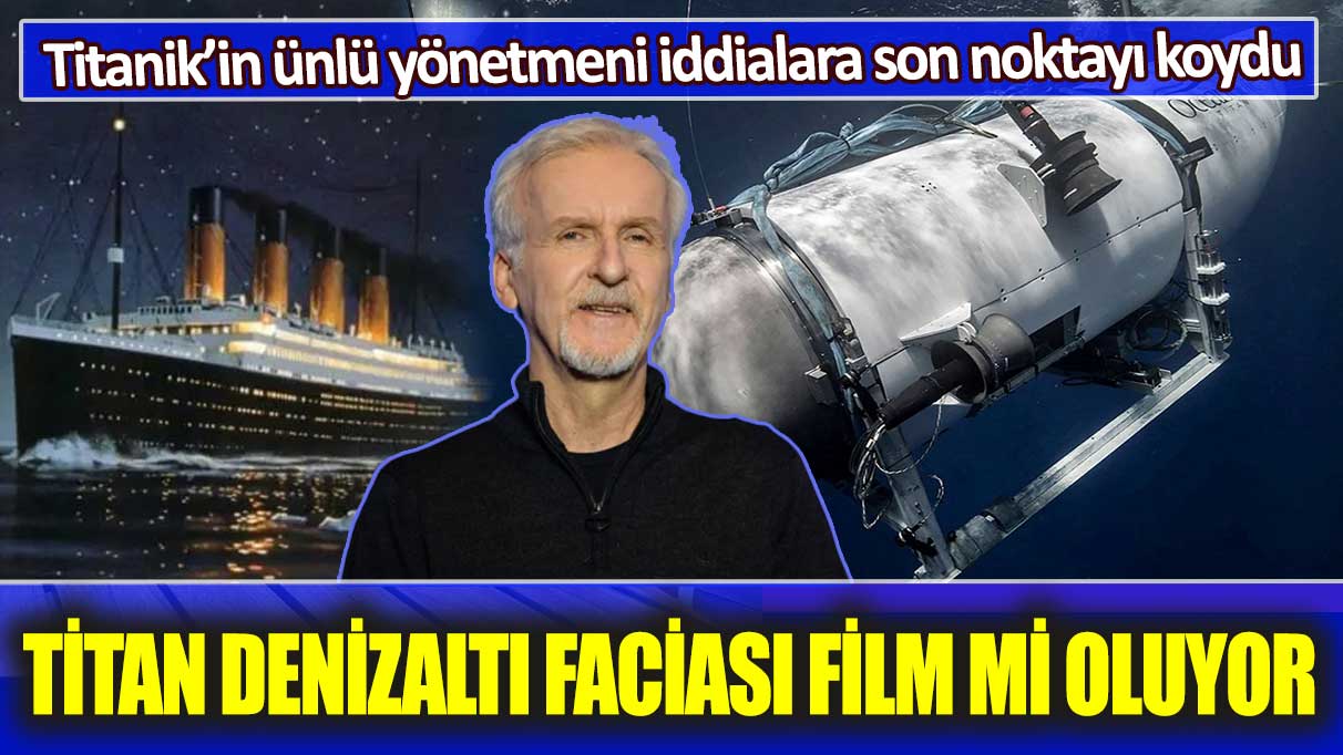 Titan denizaltı faciası film mi oluyor: Titanik’in ünlü yönetmeni iddialara son noktayı koydu