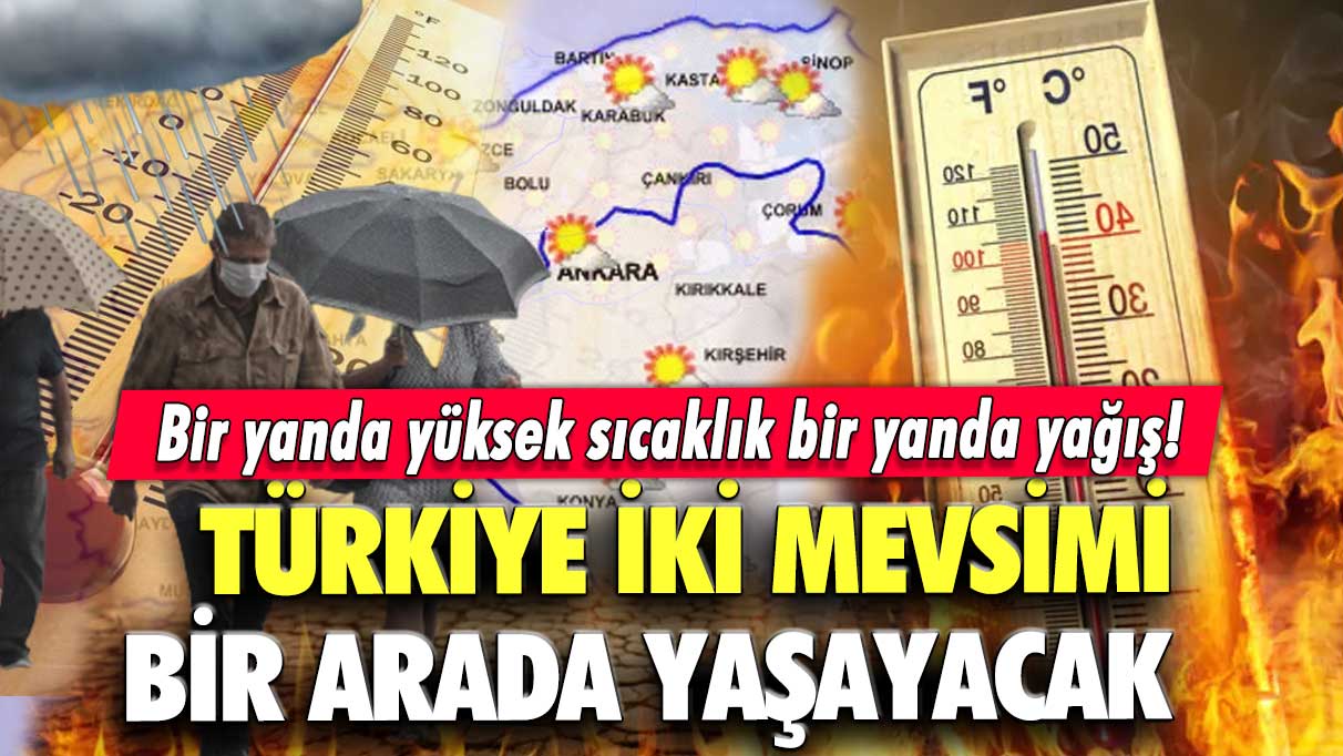 Bir yanda yüksek sıcaklık bir yanda yağış! Türkiye iki mevsimi bir arada yaşayacak