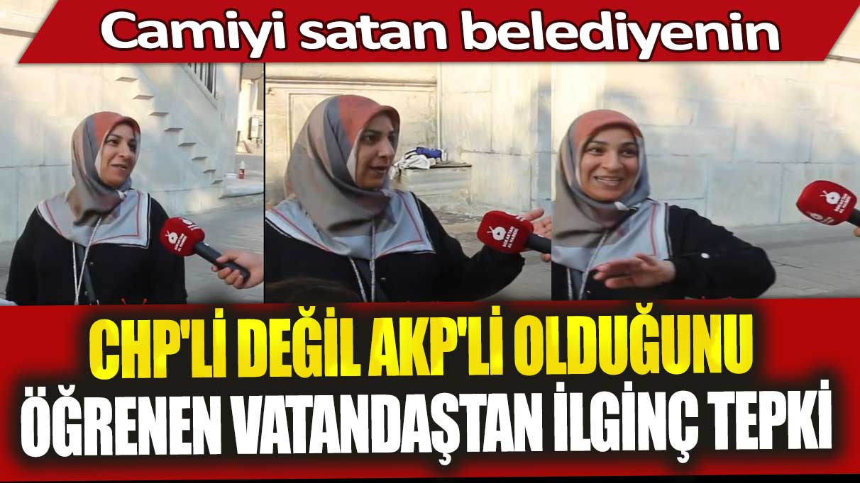Camiyi satan belediyenin CHP'li değil AKP'li olduğunu öğrenen vatandaştan ilginç tepki