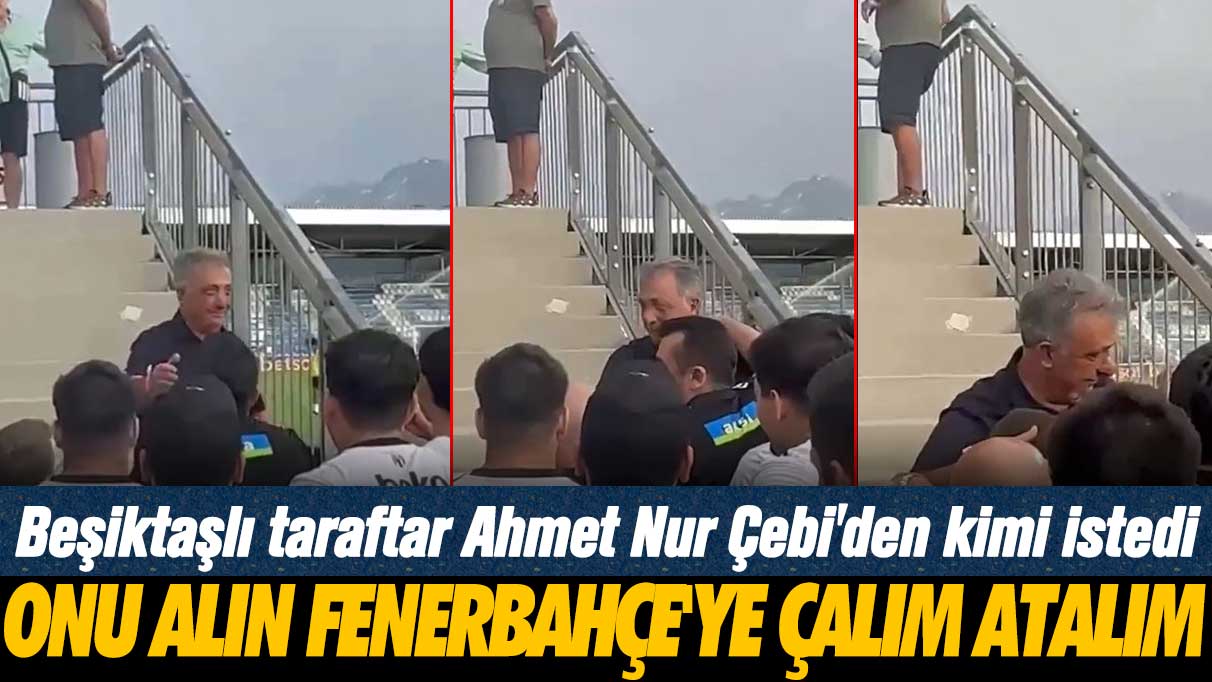 Beşiktaşlı taraftar Ahmet Nur Çebi'den kimi istedi: Onu alın Fenerbahçe'ye çalım atalım