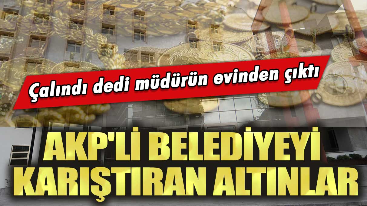 Çalındı dedi müdürün evinden çıktı: AKP'li belediyeyi karıştıran altınlar