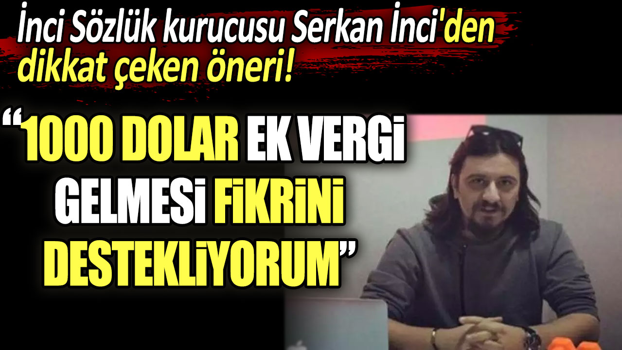 İnci Sözlük Kurucu Serkan İnci'den dikkat çeken öneri: 1000 dolar ek vergi gelmesi fikrini destekliyorum