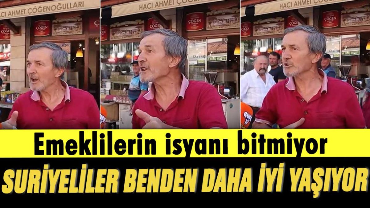 Emeklilerin isyanı bitmiyor: Suriyeliler benden daha iyi yaşıyor