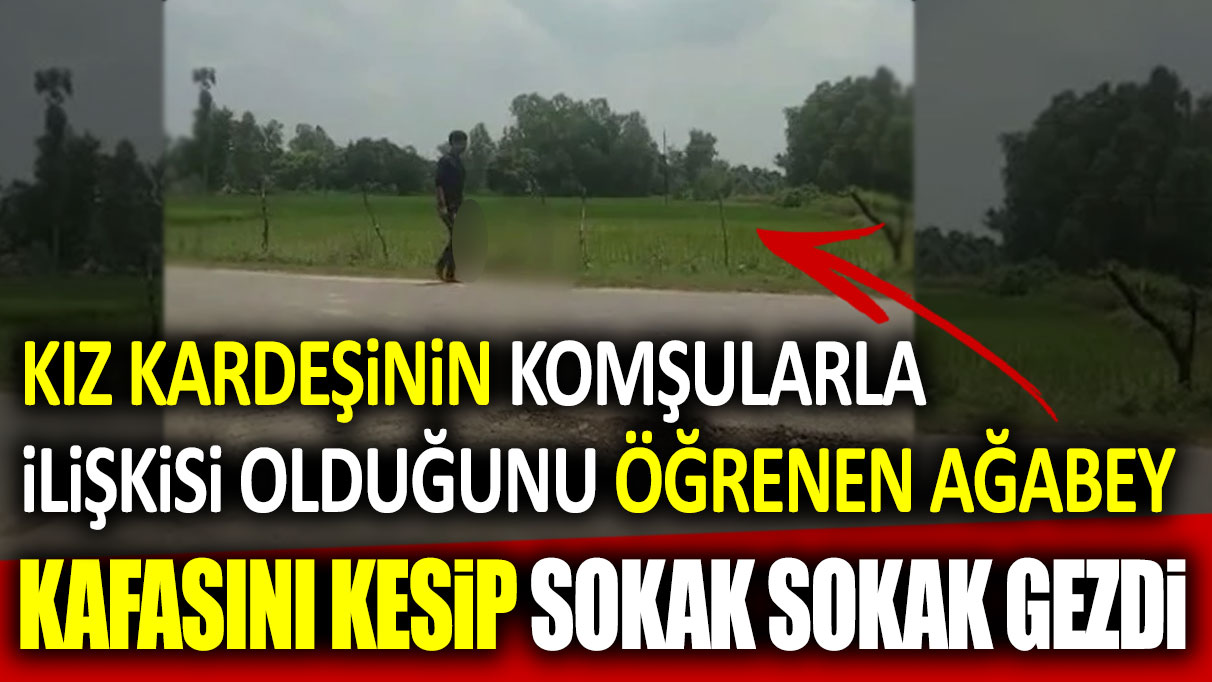 Kız kardeşinin komşularla ilişkisi olduğunu öğrenen ağabey kafasını kesip sokak sokak gezdi