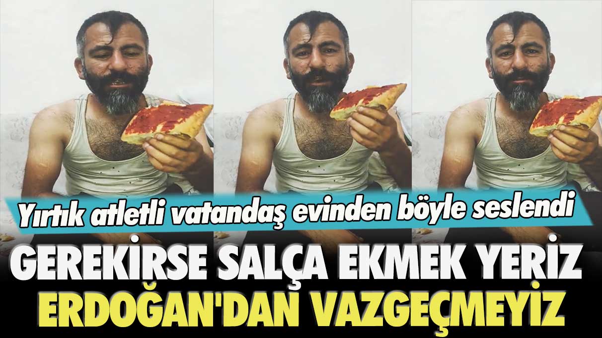 Yırtık atletli vatandaş evinden böyle seslendi: Gerekirse salça ekmek yeriz Erdoğan’dan vazgeçmeyiz
