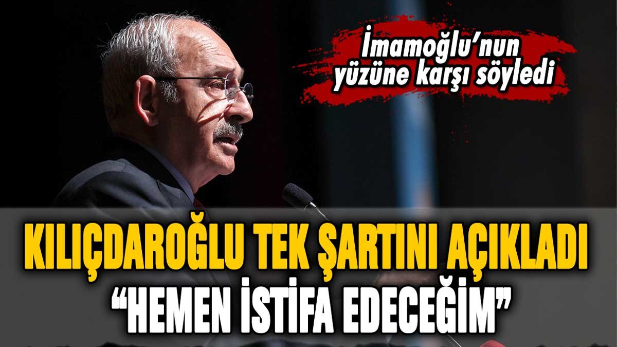 Kemal Kılıçdaroğlu tek şartını açıkladı: "Hemen istifa edeceğim"