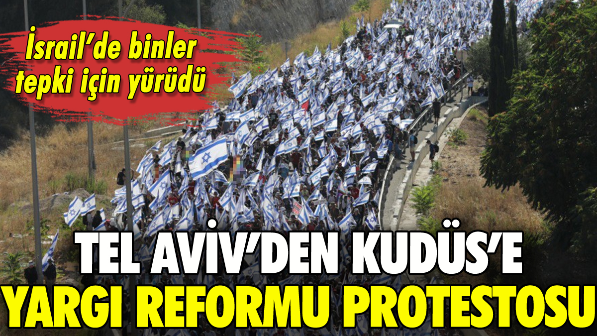 İsrail'de yargı reformu protestosu: Tel Aviv'den Kudüs'e yürüdüler
