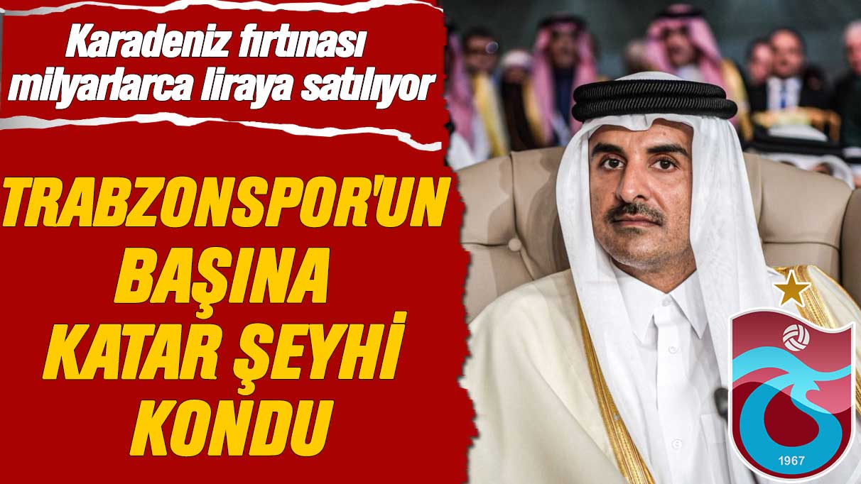 Karadeniz fırtınası milyarlarca liraya satılıyor iddiası: Trabzonspor'un başına Katar Şeyhi kondu