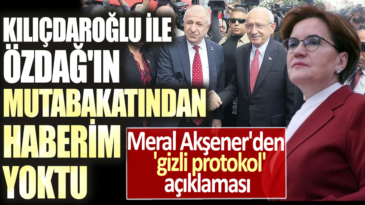 Meral Akşener'den 'gizli protokol' açıklaması: Kılıçdaroğlu ile Özdağ'ın mutabakatından haberim yoktu