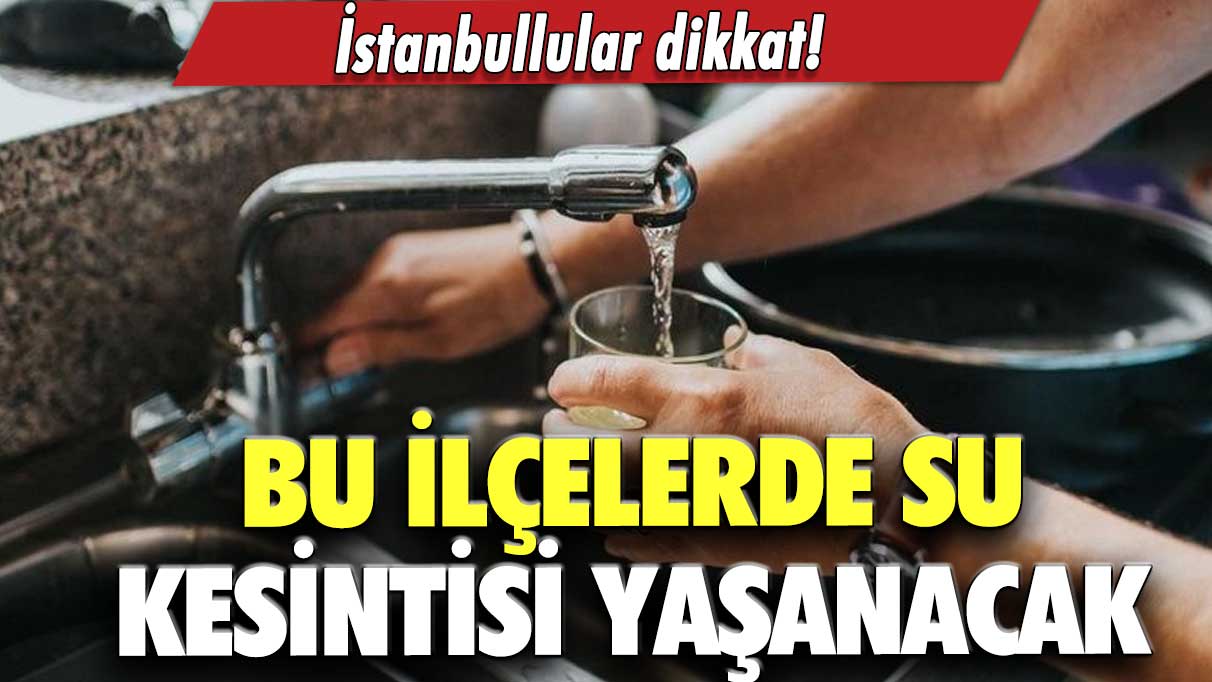 İstanbullular dikkat! Su kesintisi yaşanacak