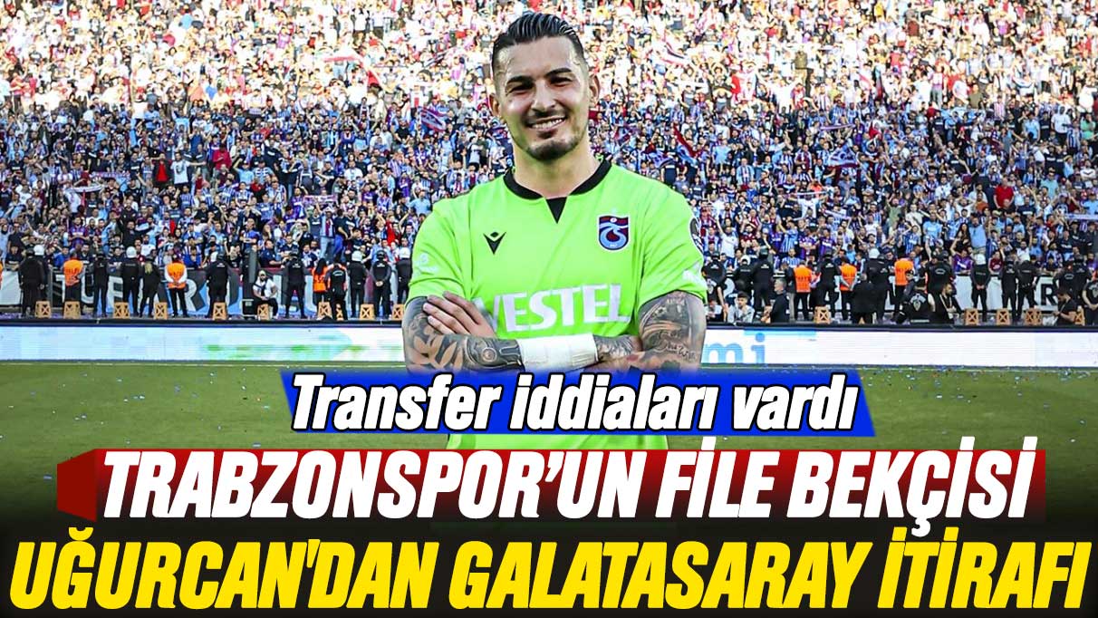 Trabzonspor’un file bekçisi Uğurcan Çakır'dan Galatasaray itirafı