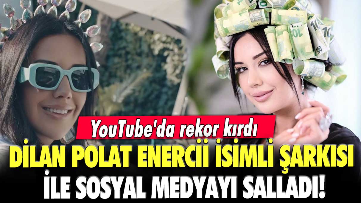 Dilan Polat Enercii isimli şarkısı ile sosyal medyayı salladı! YouTube'da rekor kırdı