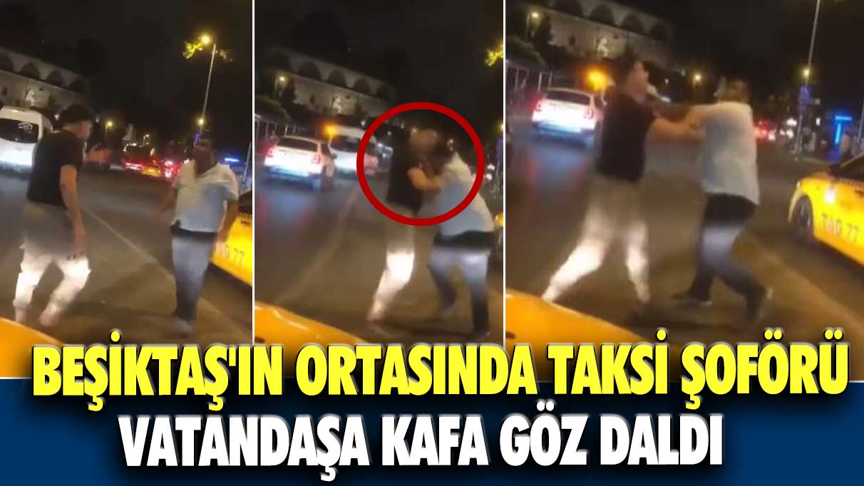 Beşiktaş'ın ortasında taksi şoförü vatandaşa kafa göz daldı