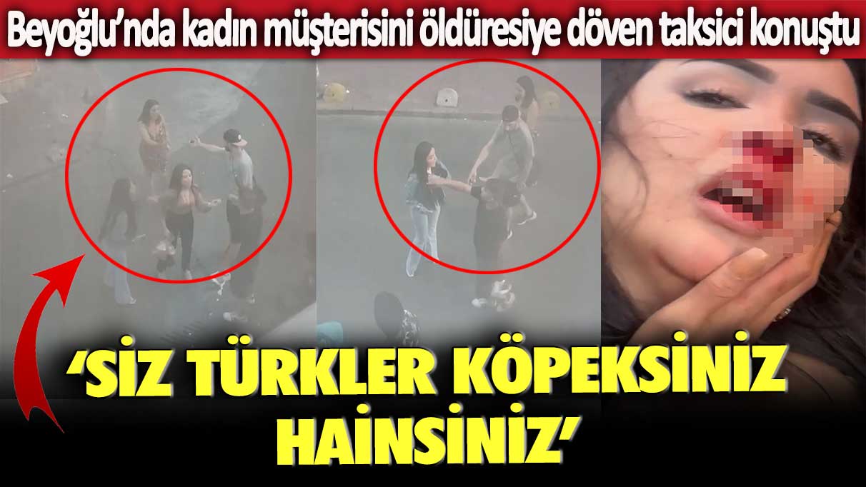 Beyoğlu’nda kadın müşterisini öldüresiye döven taksici konuştu: Siz Türkler köpeksiniz hainsiniz…