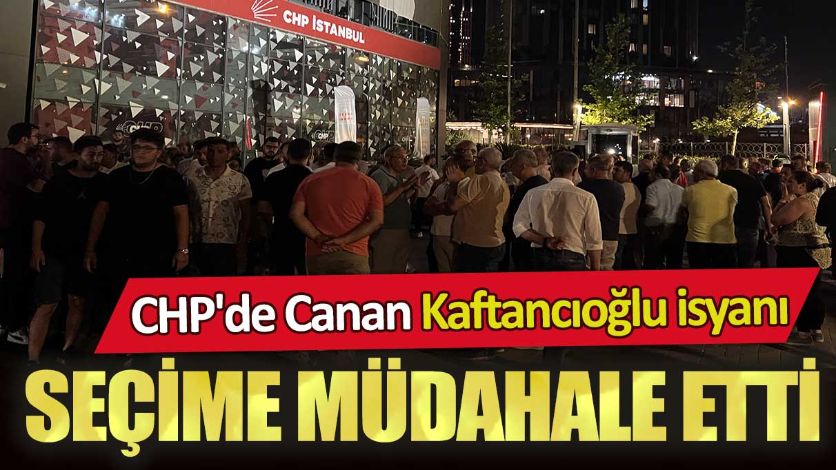 CHP'de Canan Kaftancıoğlu isyanı: Seçime müdahale etti