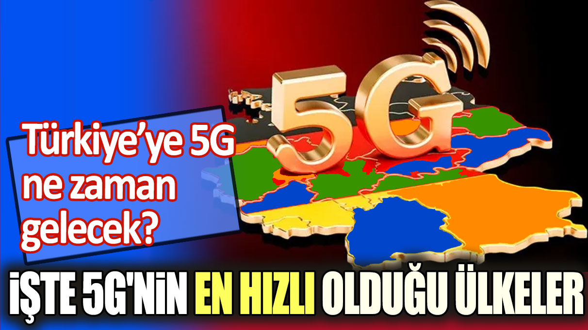 Türkiye’ye 5G ne zaman gelecek? İşte 5G'nin en hızlı olduğu ülkeler