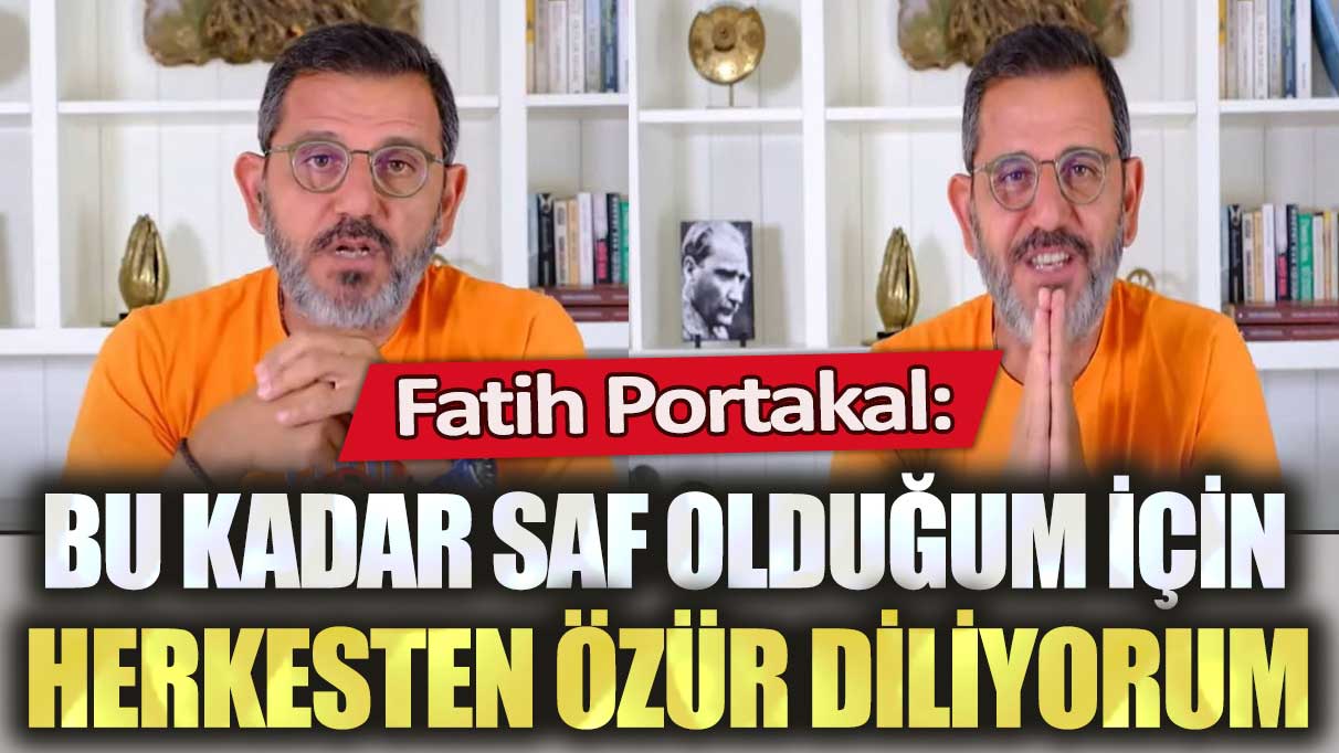 Fatih Portakal: Bu kadar saf olduğum için herkesten özür diliyorum