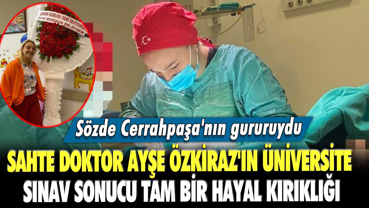 Sözde Cerrahpaşa'nın gururuydu!  Sahte doktor Ayşe Özkiraz'ın üniversite sınav sonucu tam bir hayal kırıklığı