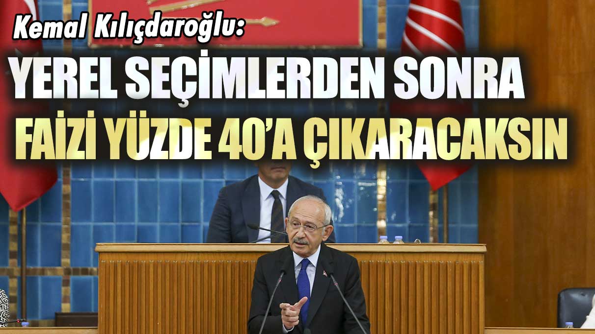 Kılıçdaroğlu: Yerel seçimlerden sonra faizi yüzde 40'a çıkaracaksın