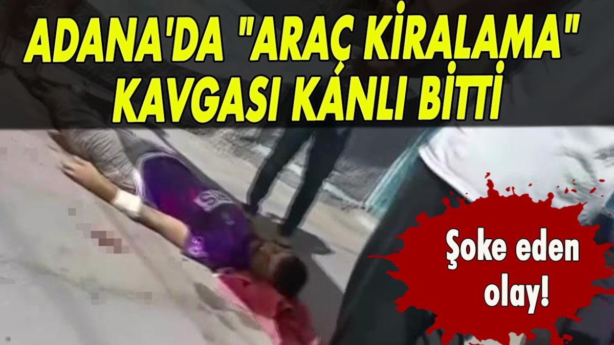 Adana'da "araç kiralama" kavgası kanlı bitti