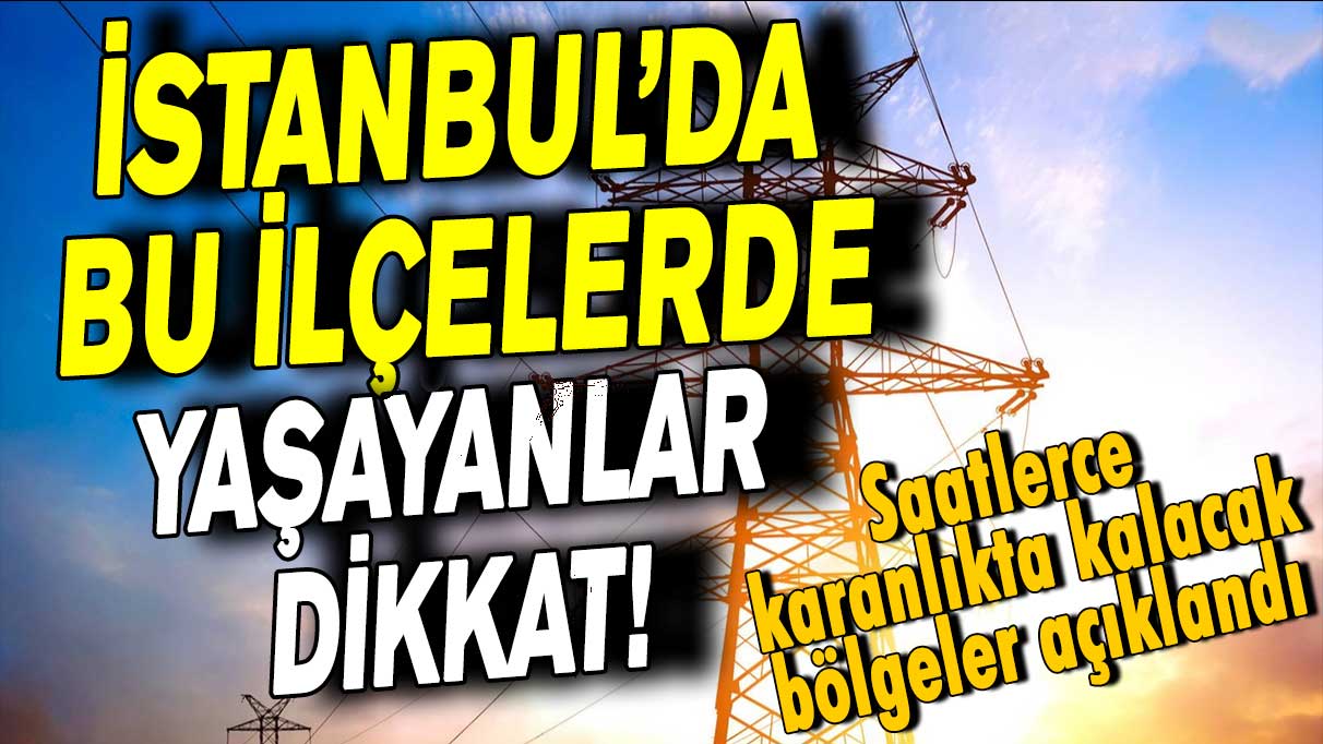 İstanbul'da bu ilçelerde yaşayanlar dikkat! Saatlerce karanlıkta kalacak bölgeler açıklandı
