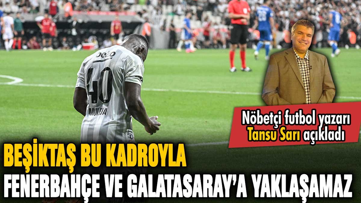 Beşiktaş bu kadroyla Fenerbahçe ve Galatasaray'a rakip olamaz: Tansu Sarı açıkladı